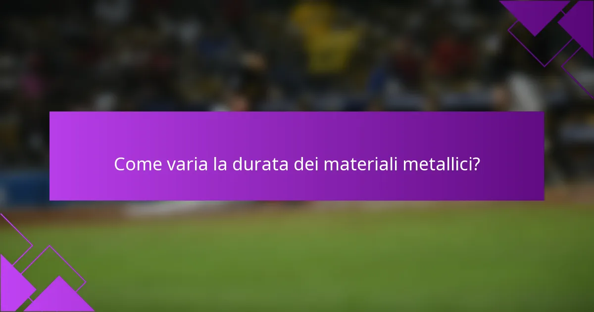 Come varia la durata dei materiali metallici?