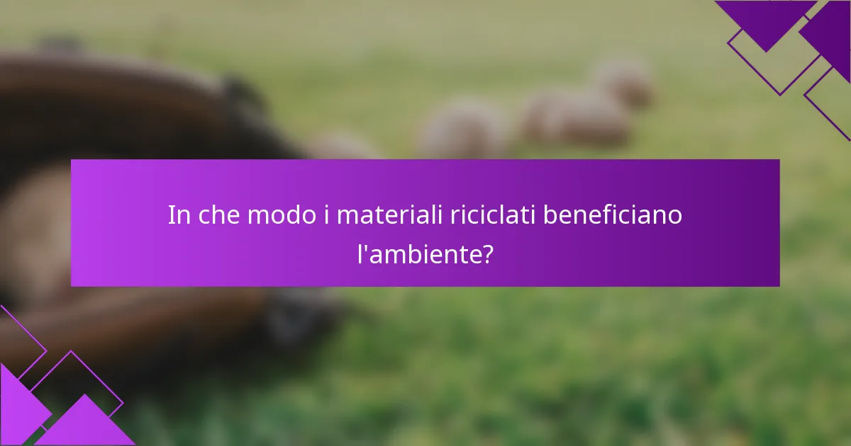 In che modo i materiali riciclati beneficiano l'ambiente?