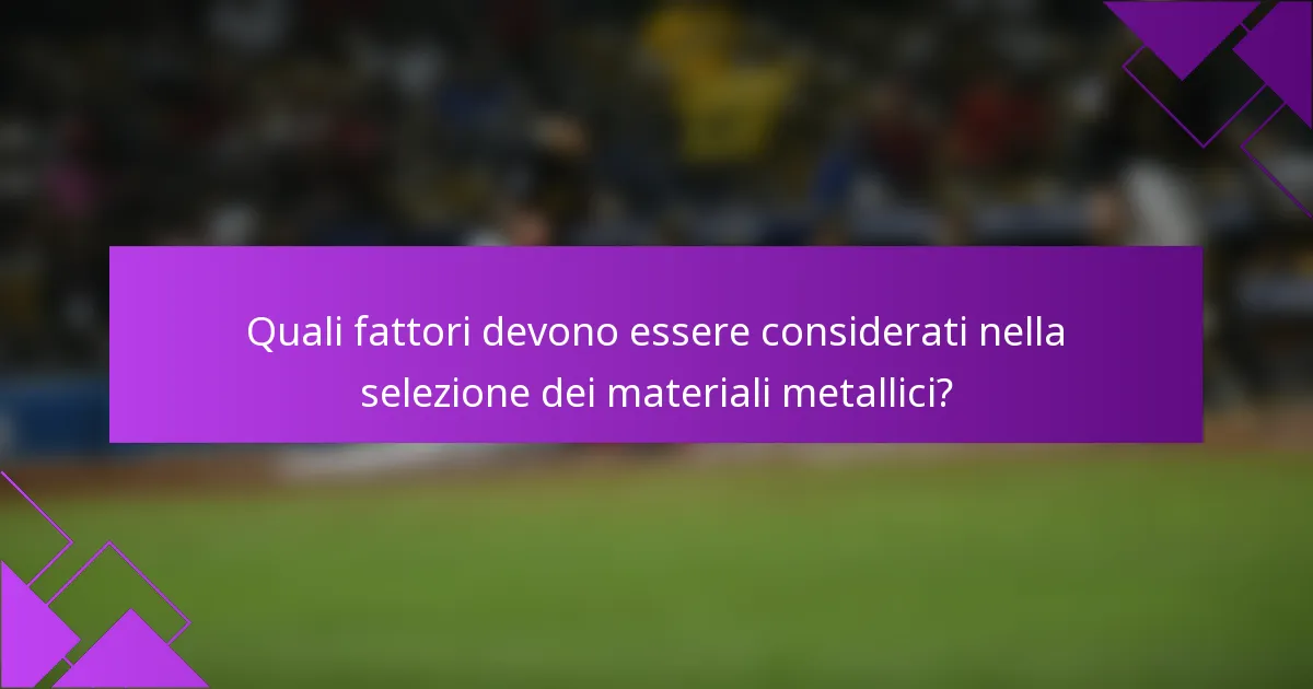 Quali fattori devono essere considerati nella selezione dei materiali metallici?
